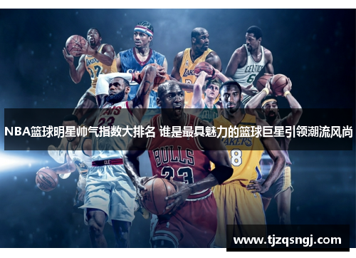 NBA篮球明星帅气指数大排名 谁是最具魅力的篮球巨星引领潮流风尚